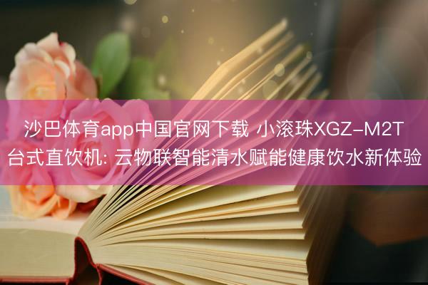 沙巴体育app中国官网下载 小滚珠XGZ-M2T台式直饮机: 云物联智能清水赋能健康饮水新体验