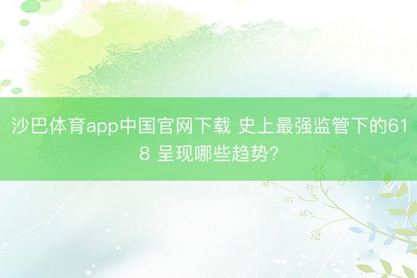 沙巴体育app中国官网下载 史上最强监管下的618 呈现哪些趋势?