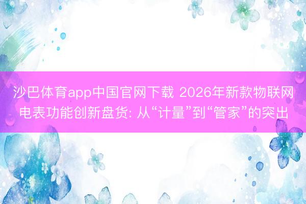 沙巴体育app中国官网下载 2026年新款物联网电表功能创新盘货: 从“计量”到“管家”的突出
