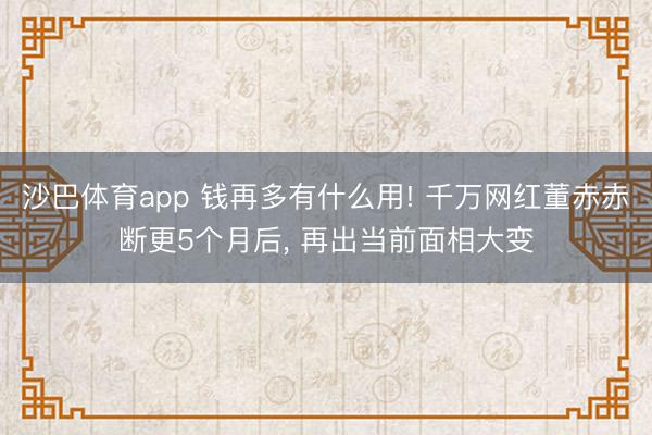沙巴体育app 钱再多有什么用! 千万网红董赤赤断更5个月后， 再出当前面相大变
