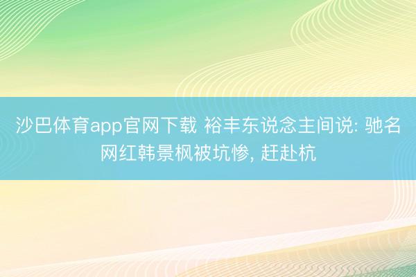 沙巴体育app官网下载 裕丰东说念主间说: 驰名网红韩景枫被坑惨， 赶赴杭