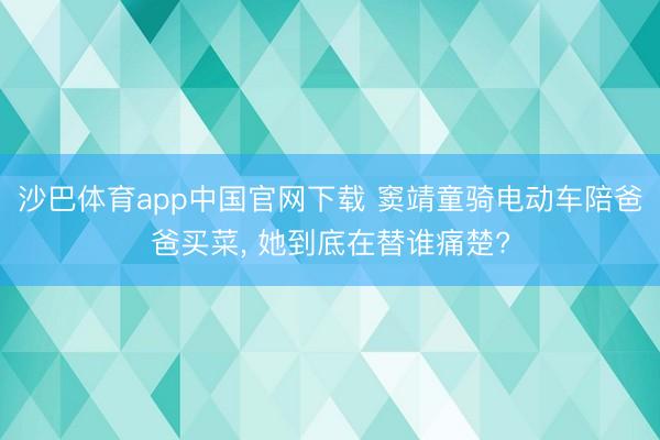 沙巴体育app中国官网下载 窦靖童骑电动车陪爸爸买菜， 她到底在替谁痛楚?