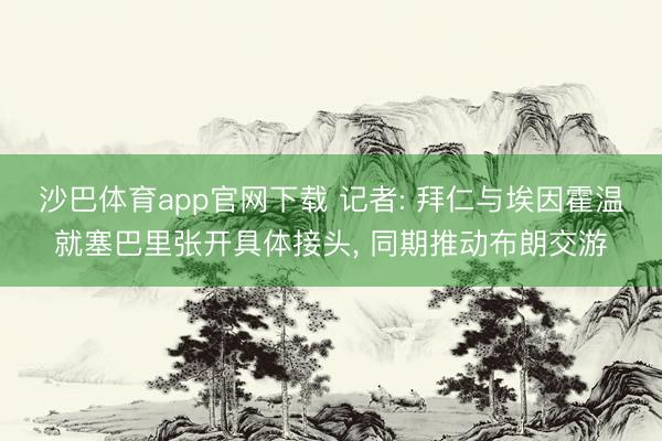 沙巴体育app官网下载 记者: 拜仁与埃因霍温就塞巴里张开具体接头， 同期推动布朗交游