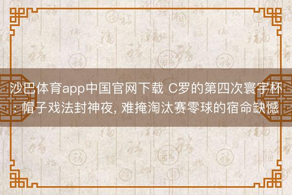 沙巴体育app中国官网下载 C罗的第四次寰宇杯: 帽子戏法封神夜， 难掩淘汰赛零球的宿命缺憾