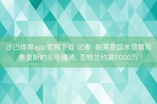 沙巴体育app官网下载 记者: 帕莱是国米顶替邓弗里斯的头号缱绻， 亚特兰约莫5000万