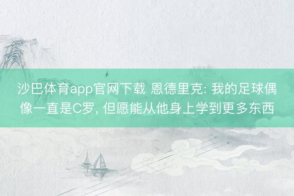 沙巴体育app官网下载 恩德里克: 我的足球偶像一直是C罗， 但愿能从他身上学到更多东西