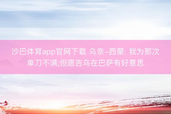 沙巴体育app官网下载 乌奈-西蒙: 我为那次单刀不满;但愿吉乌在巴萨有好意思