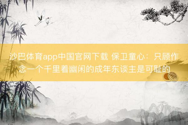 沙巴体育app中国官网下载 保卫童心：只顾作念一个千里着幽闲的成年东谈主是可耻的