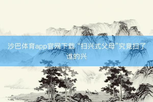 沙巴体育app官网下载 “扫兴式父母”究竟扫了谁的兴