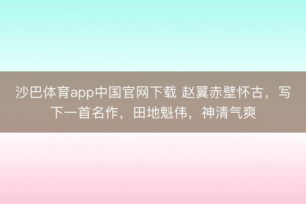 沙巴体育app中国官网下载 赵翼赤壁怀古，写下一首名作，田地魁伟，神清气爽