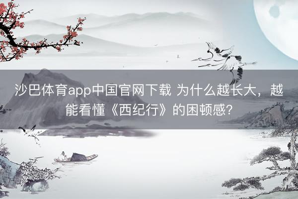 沙巴体育app中国官网下载 为什么越长大,越能看懂《西纪行》的困顿感?
