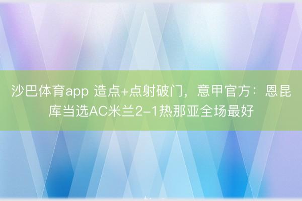 沙巴体育app 造点+点射破门，意甲官方：恩昆库当选AC米兰2-1热那亚全场最好