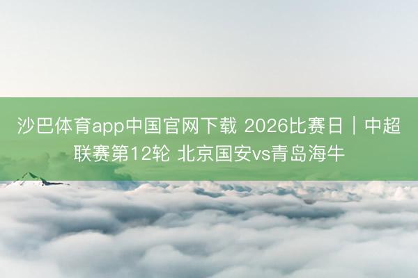 沙巴体育app中国官网下载 2026比赛日｜中超联赛第12轮 北京国安vs青岛海牛