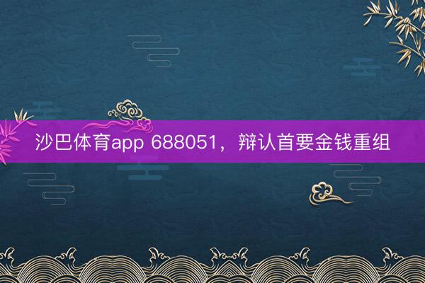 沙巴体育app 688051，辩认首要金钱重组