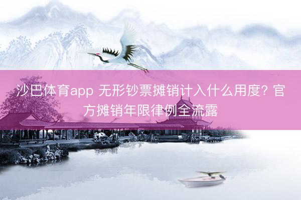 沙巴体育app 无形钞票摊销计入什么用度? 官方摊销年限律例全流露