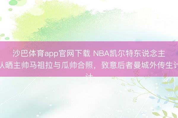 沙巴体育app官网下载 NBA凯尔特东说念主队晒主帅马祖拉与瓜帅合照，致意后者曼城外传生计