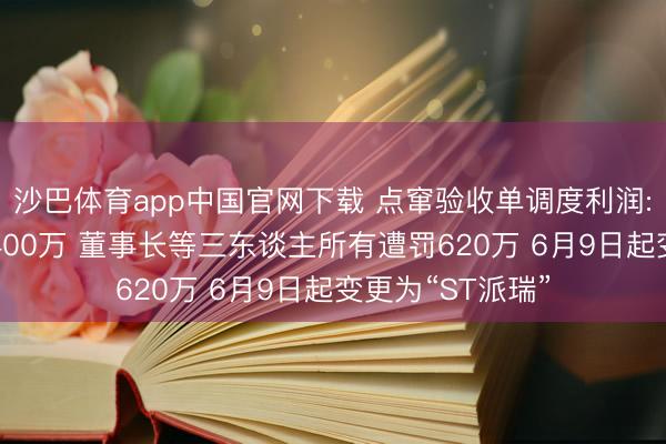 沙巴体育app中国官网下载 点窜验收单调度利润: 派瑞股份被罚400万 董事长等三东谈主所有遭罚620万 6月9日起变更为“ST派瑞”