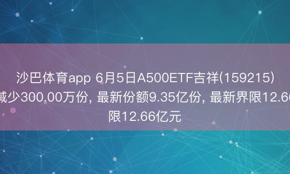 沙巴体育app 6月5日A500ETF吉祥(159215)份额减少300.00万份， 最新份额9.35亿份， 最新界限12.66亿元