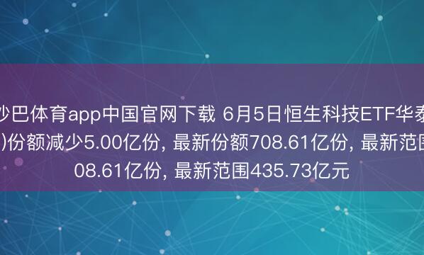 沙巴体育app中国官网下载 6月5日恒生科技ETF华泰柏瑞(513130)份额减少5.00亿份, 最新份额708.61亿份, 最新范围435.73亿元