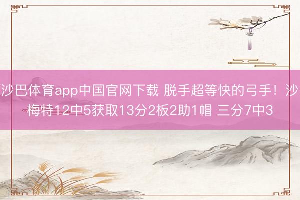 沙巴体育app中国官网下载 脱手超等快的弓手！沙梅特12中5获取13分2板2助1帽 三分7中3