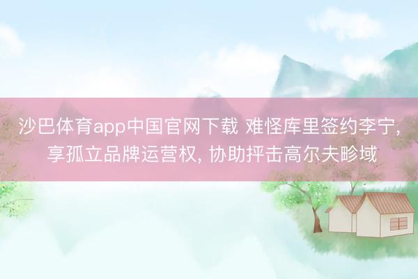 沙巴体育app中国官网下载 难怪库里签约李宁， 享孤立品牌运营权， 协助抨击高尔夫畛域