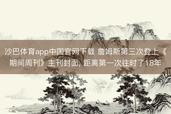 沙巴体育app中国官网下载 詹姆斯第三次登上《期间周刊》主刊封面， 距离第一次往时了18年