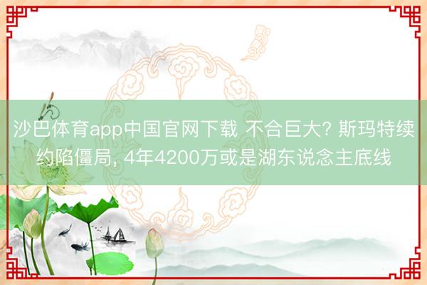 沙巴体育app中国官网下载 不合巨大? 斯玛特续约陷僵局， 4年4200万或是湖东说念主底线