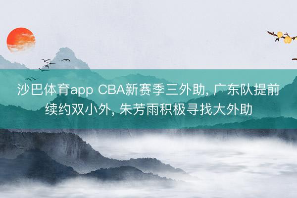 沙巴体育app CBA新赛季三外助, 广东队提前续约双小外, 朱芳雨积极寻找大外助