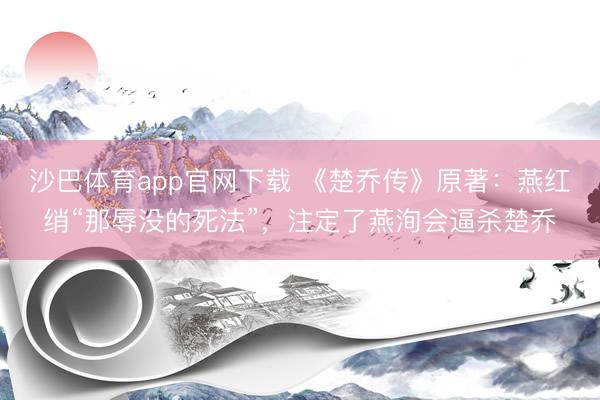 沙巴体育app官网下载 《楚乔传》原著：燕红绡“那辱没的死法”，注定了燕洵会逼杀楚乔