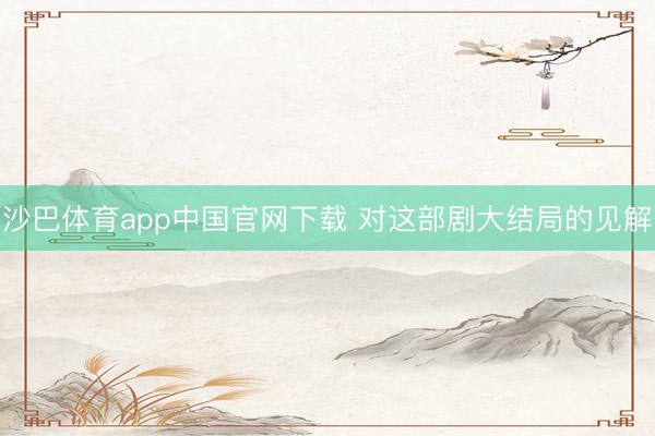 沙巴体育app中国官网下载 对这部剧大结局的见解