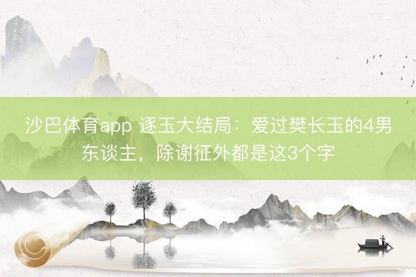 沙巴体育app 逐玉大结局:爱过樊长玉的4男东谈主,除谢征外都是这3个字