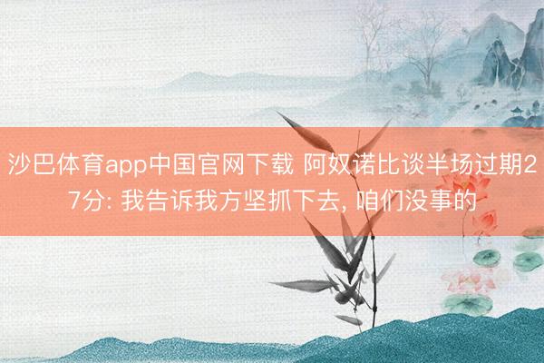 沙巴体育app中国官网下载 阿奴诺比谈半场过期27分: 我告诉我方坚抓下去， 咱们没事的