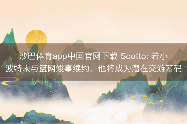 沙巴体育app中国官网下载 Scotto: 若小波特未与篮网竣事续约、他将成为潜在交游筹码