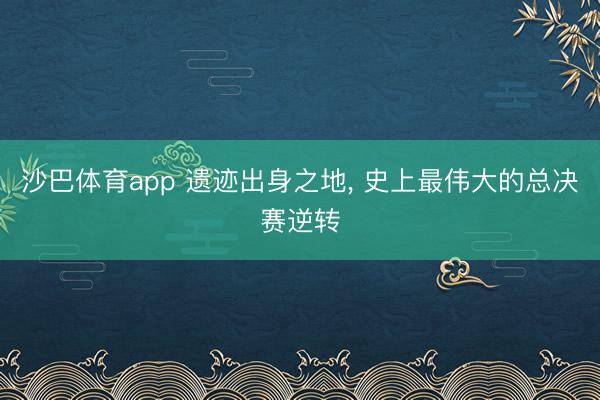 沙巴体育app 遗迹出身之地， 史上最伟大的总决赛逆转