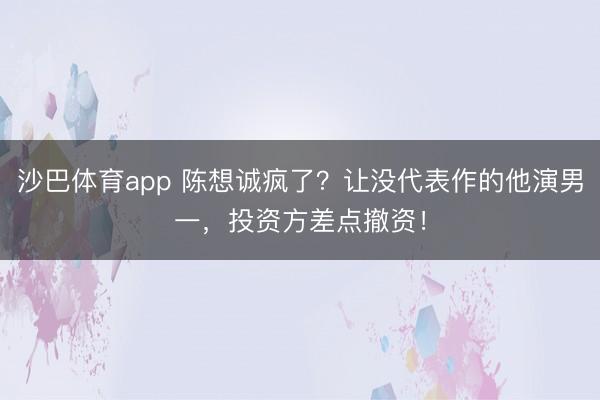 沙巴体育app 陈想诚疯了？让没代表作的他演男一，投资方差点撤资！