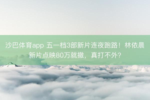 沙巴体育app 五一档3部新片连夜跑路！林依晨新片点映80万就撤，真打不外？