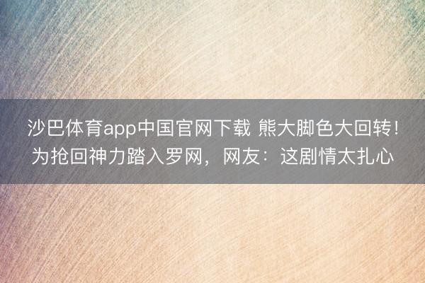 沙巴体育app中国官网下载 熊大脚色大回转！为抢回神力踏入罗网，网友：这剧情太扎心