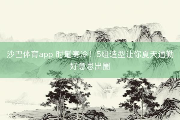 沙巴体育app 时髦寒冷！5组造型让你夏天通勤好意思出圈
