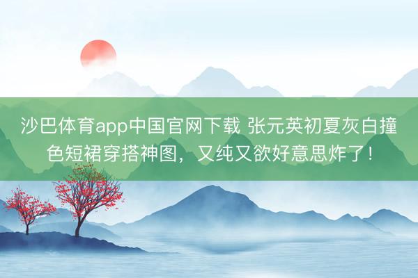 沙巴体育app中国官网下载 张元英初夏灰白撞色短裙穿搭神图，又纯又欲好意思炸了！