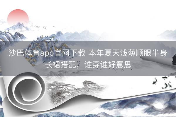 沙巴体育app官网下载 本年夏天浅薄顺眼半身长裙搭配，谁穿谁好意思