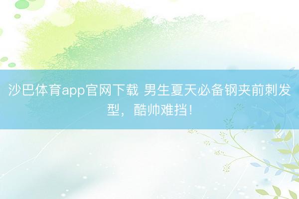 沙巴体育app官网下载 男生夏天必备钢夹前刺发型，酷帅难挡！