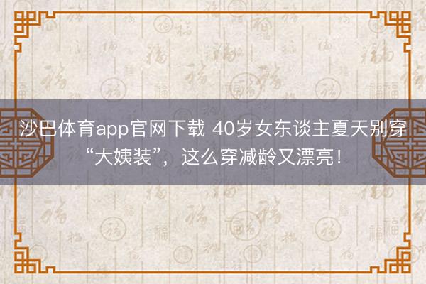 沙巴体育app官网下载 40岁女东谈主夏天别穿“大姨装”，这么穿减龄又漂亮！