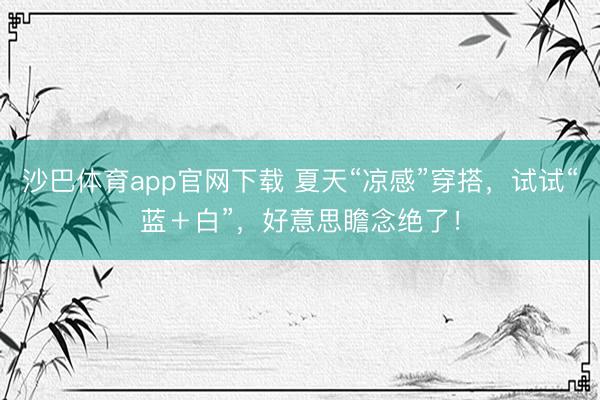 沙巴体育app官网下载 夏天“凉感”穿搭，试试“蓝＋白”，好意思瞻念绝了！
