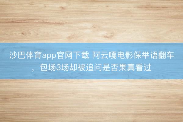 沙巴体育app官网下载 阿云嘎电影保举语翻车，包场3场却被追问是否果真看过