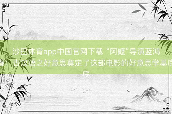 沙巴体育app中国官网下载 “阿嬷”导演蓝鸿春：古汉语之好意思奠定了这部电影的好意思学基底