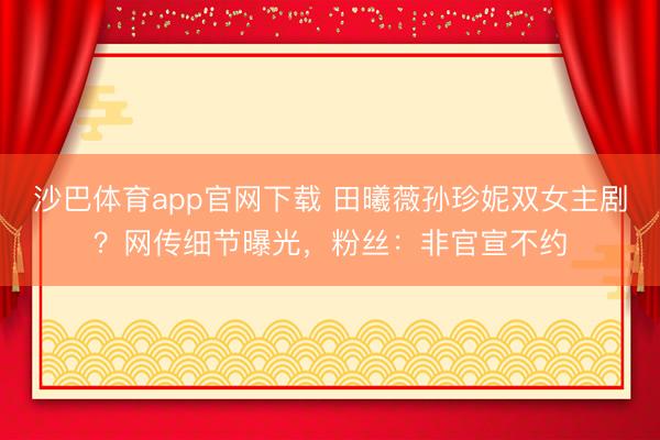 沙巴体育app官网下载 田曦薇孙珍妮双女主剧？网传细节曝光，粉丝：非官宣不约