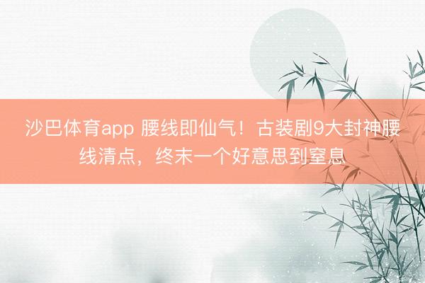 沙巴体育app 腰线即仙气！古装剧9大封神腰线清点，终末一个好意思到窒息