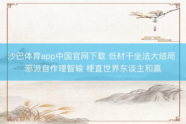 沙巴体育app中国官网下载 低材干坐法大结局 邪派自作理智输 梗直世界东谈主和赢