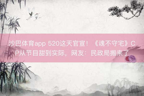 沙巴体育app 520这天官宣！《魂不守宅》CP从节目甜到实际，网友：民政局搬来了