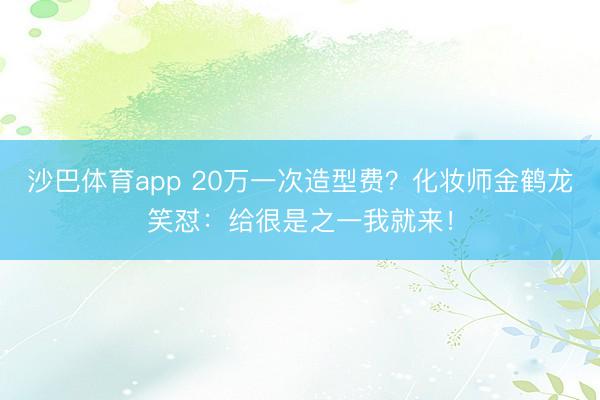 沙巴体育app 20万一次造型费？化妆师金鹤龙笑怼：给很是之一我就来！